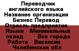 Переводчик английского языка › Название организации ­ Бизнес-Перевод › Отрасль предприятия ­ Языки › Минимальный оклад ­ 1 - Все города Работа » Вакансии   . Челябинская обл.,Миасс г.